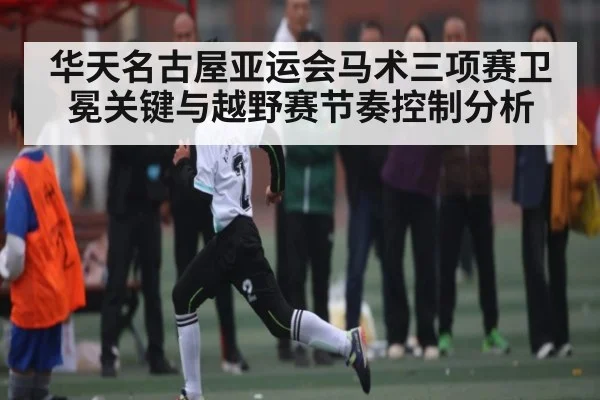 华天名古屋亚运会马术三项赛卫冕关键与越野赛节奏控制分析