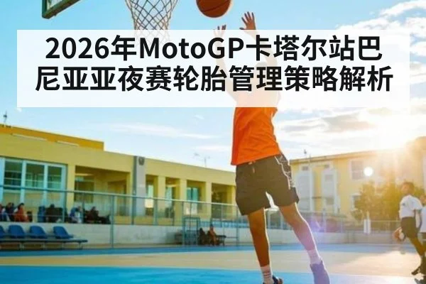 2026年MotoGP卡塔尔站巴尼亚亚夜赛轮胎管理策略解析
