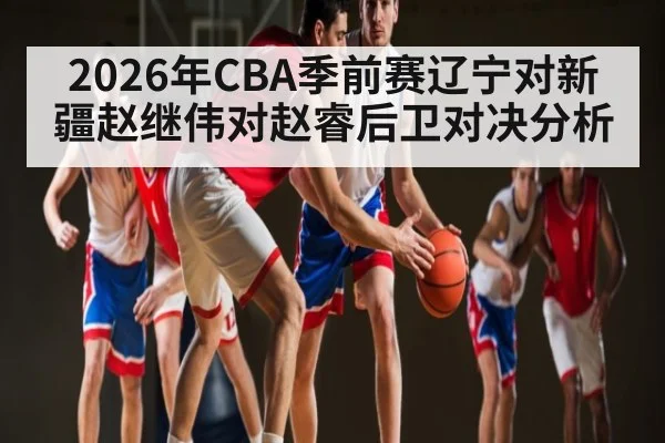 2026年CBA季前赛辽宁对新疆赵继伟对赵睿后卫对决分析