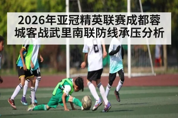 2026年亚冠精英联赛成都蓉城客战武里南联防线承压分析