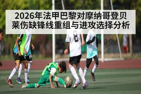 2026年法甲巴黎对摩纳哥登贝莱伤缺锋线重组与进攻选择分析