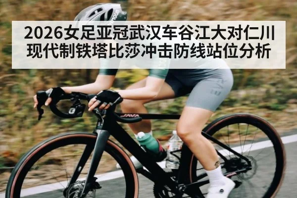 2026女足亚冠武汉车谷江大对仁川现代制铁塔比莎冲击防线站位分析